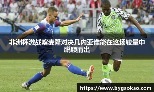 非洲杯激战喀麦隆对决几内亚谁能在这场较量中脱颖而出
