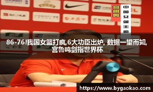 86-76!我国女篮打疯,6大功臣出炉, 数据一望而知, 宫鲁鸣剑指世界杯
