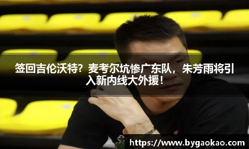 签回吉伦沃特？麦考尔坑惨广东队，朱芳雨将引入新内线大外援！